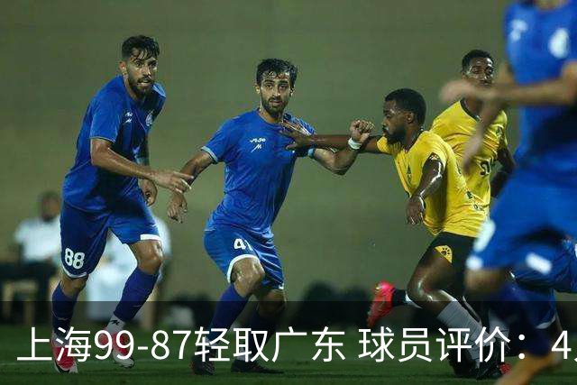 上海99-87轻取广东 球员评价：4人满分，3人及格，2人低迷