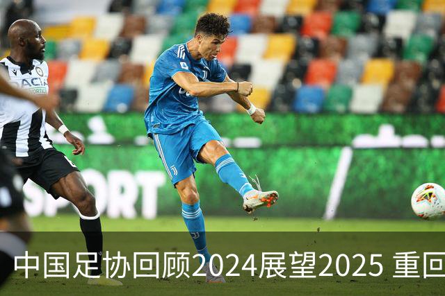 中国足协回顾2024展望2025 重回正轨重新出发