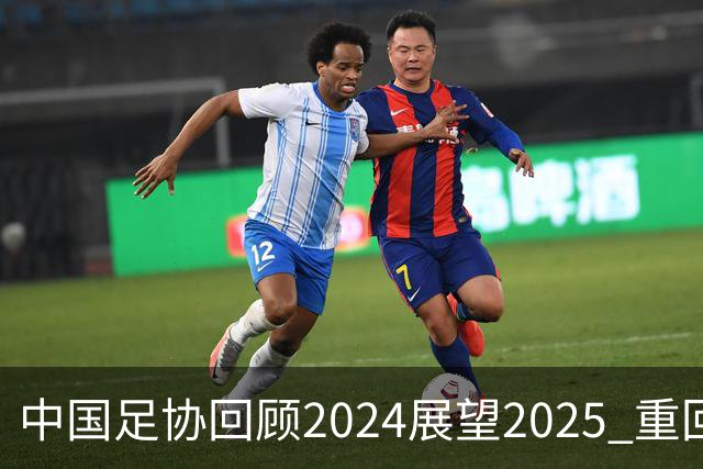 中国足协回顾2024展望2025 重回正轨重新出发