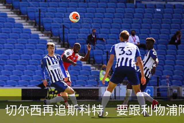切尔西再追斯科特，要跟利物浦阿森纳热刺抢人