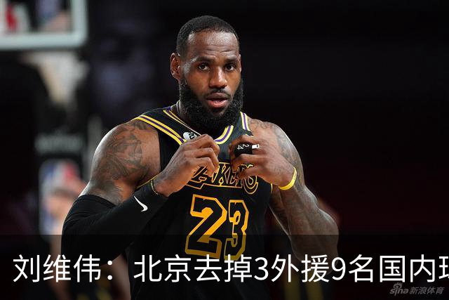 刘维伟：北京去掉3外援9名国内球员7位国手 他们今年有夺冠趋势