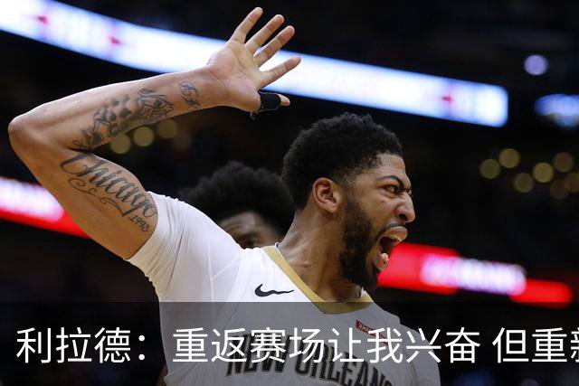 利拉德：重返赛场让我兴奋 但重新签约开拓者时才真正动情