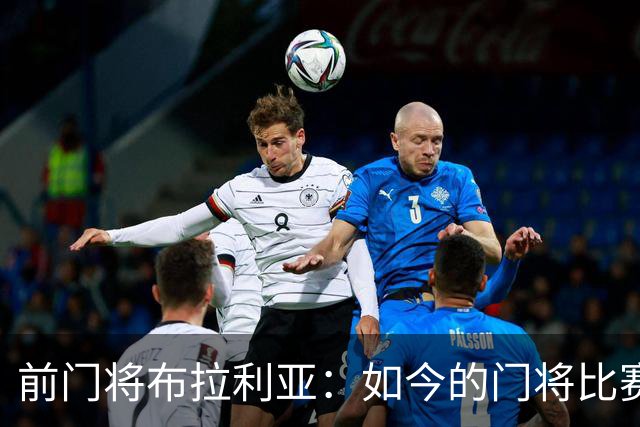 前门将布拉利亚：如今的门将比赛参与过多，也就更容易失误
