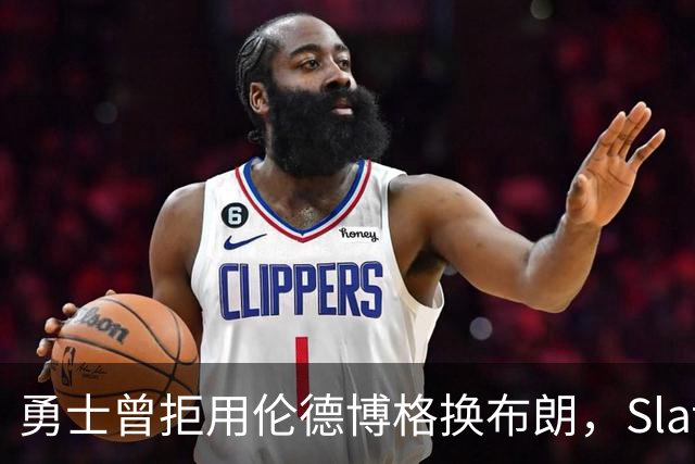 勇士曾拒用伦德博格换布朗，Slater曝库里盼补强内线