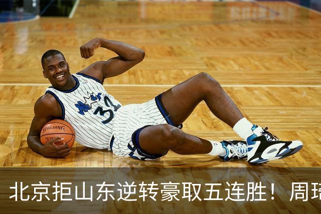 北京拒山东逆转豪取五连胜！周琦13+13隔扣三人 布朗桑普森皆22分