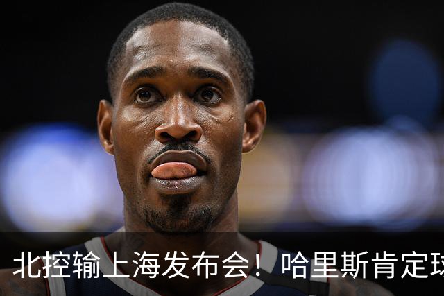 北控输上海发布会！哈里斯肯定球员表现，廖三宁提双方2点差距！