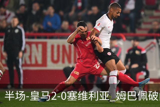 半场-皇马2-0塞维利亚 姆巴佩破门居莱尔世界波迪奥曼德送助攻