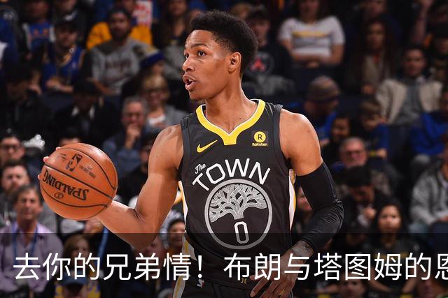 去你的兄弟情！布朗与塔图姆的恩怨情仇将利好NBA 球迷坐等看戏
