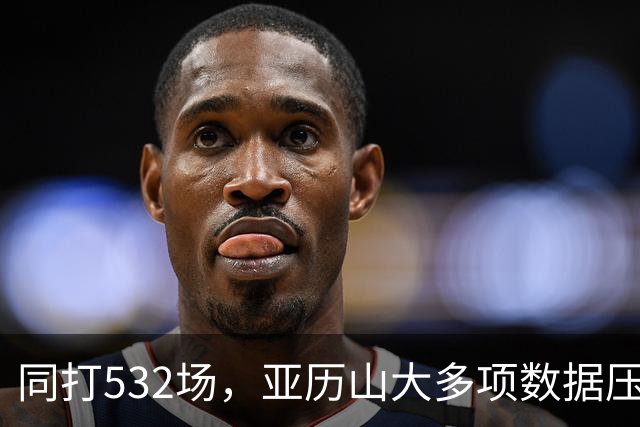 同打532场，亚历山大多项数据压科比，场均多3.8分