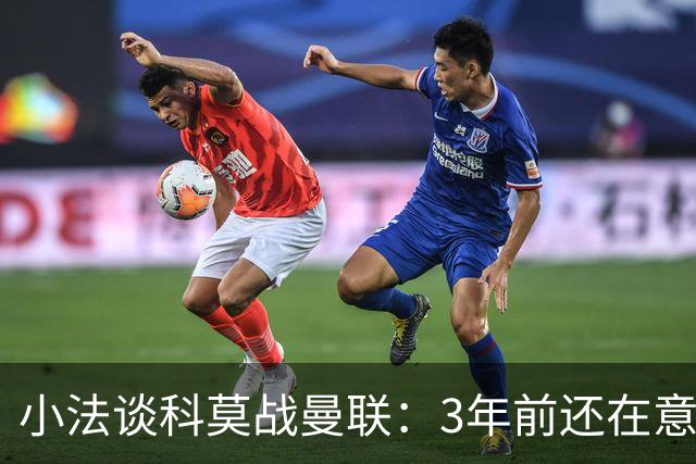 小法谈科莫战曼联：3年前还在意乙，如今在科莫湖畔等红魔