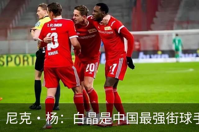 尼克·杨：白晶是中国最强街球手 技术风格像欧文和科比的结合体