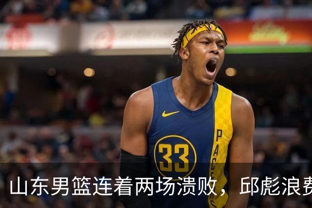 山东男篮连着两场溃败，邱彪浪费一手好牌，班顿17+2，名气大于实力