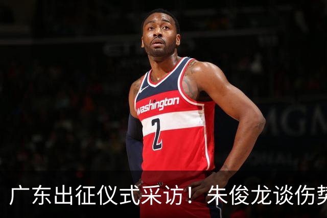 广东出征仪式采访！朱俊龙谈伤势，胡金秋提磨合，孙铭徽强调担责