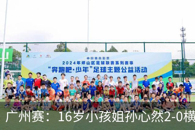 广州赛：16岁小孩姐孙心然2-0横扫萨王凯开门红 将战7号种子