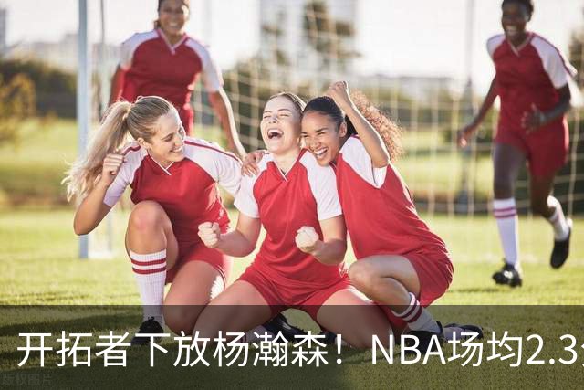 开拓者下放杨瀚森！NBA场均2.3分，成G联赛常客，记者：这是好事