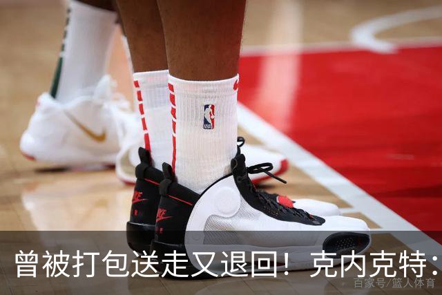 曾被打包送走又退回！克内克特：这并未影响我 我对球队没有芥蒂