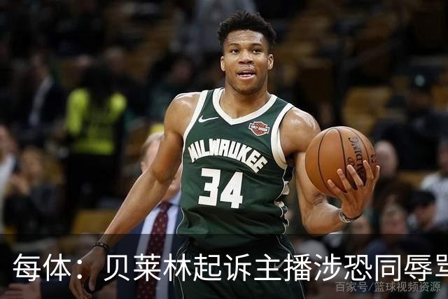 每体：贝莱林起诉主播涉恐同辱骂，对方称他为伪装的娘娘腔