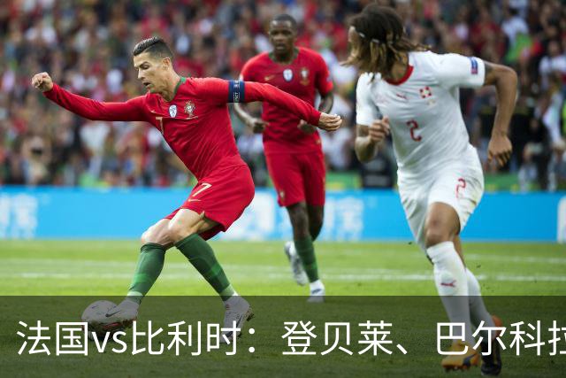 法国vs比利时：登贝莱、巴尔科拉、约罗首发，卢卡库出战