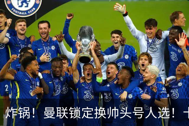 炸锅！曼联锁定换帅头号人选！卡里克帅位岌岌可危