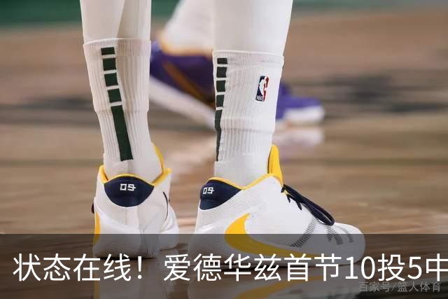 状态在线！爱德华兹首节10投5中&三分6中2得到12分2板