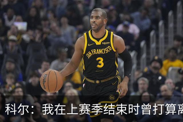科尔：我在上赛季结束时曾打算离开勇士，但管理层让我改变了主意