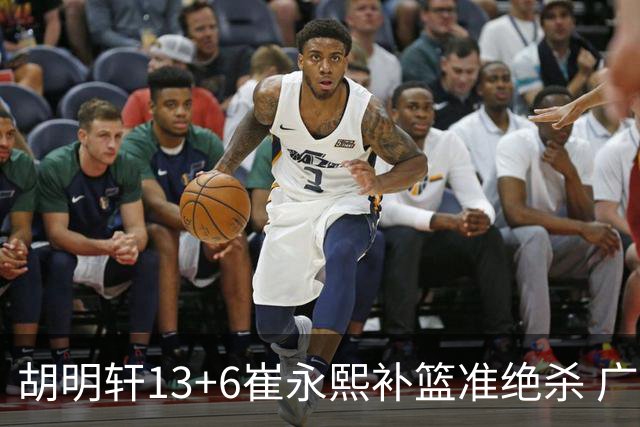 胡明轩13+6崔永熙补篮准绝杀 广东主场险胜江苏