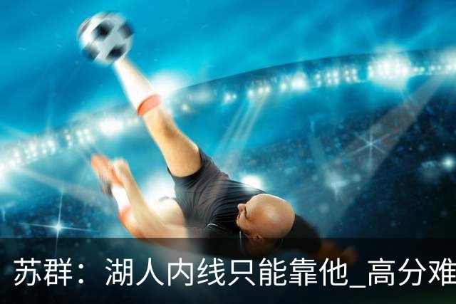 苏群：湖人内线只能靠他 高分难掩隐患