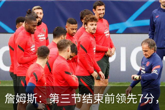 詹姆斯：第三节结束前领先7分，极大提振了士气