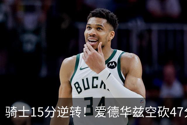 骑士15分逆转！爱德华兹空砍47分，这一战，我彻底认清5名球星