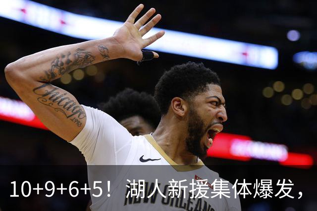 10+9+6+5！湖人新援集体爆发，中锋很生猛，突击手和万金油也来了
