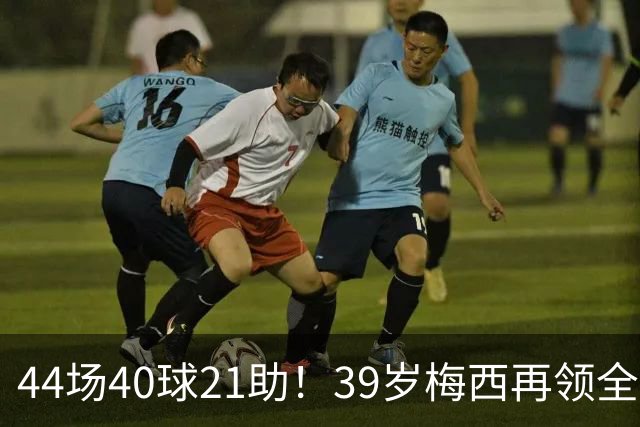 44场40球21助！39岁梅西再领全场最佳，2026年他在逆生长