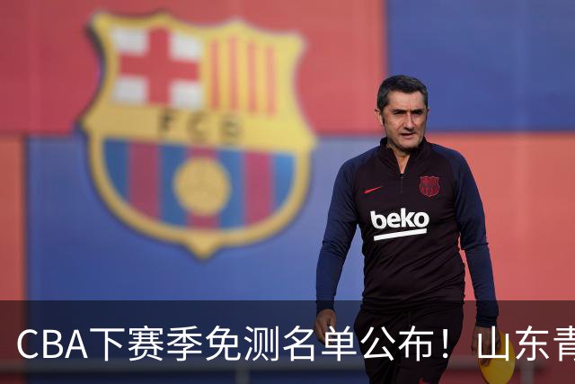 CBA下赛季免测名单公布！山东青岛练得狠，多支强队球员入选！